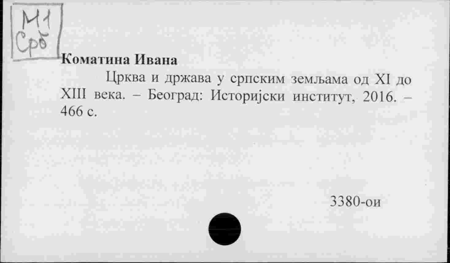 ﻿Тн]
Коматина Ивана
Црква и држава у српским земзьама од XI до ХШ века. - Београд: Исторщски институт, 2016. -466 с.
3380-ои